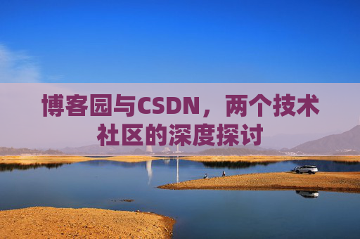 博客园与CSDN,两个技术社区的深度探讨 博客园与CSDN,两个技术社区的深度探讨