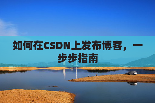 如何在CSDN上发布博客,一步步指南